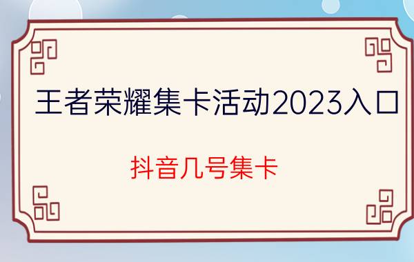 王者荣耀集卡活动2023入口 抖音几号集卡？